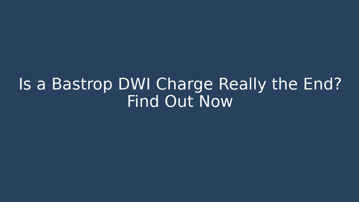 Is a Bastrop DWI Charge Really the End? Find Out Now