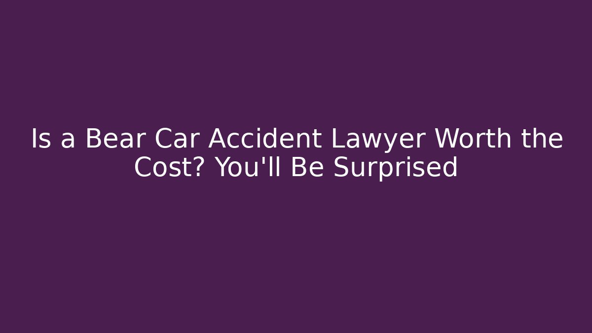 Is a Bear Car Accident Lawyer Worth the Cost? You’ll Be Surprised