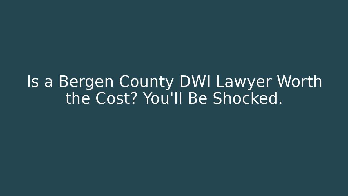 Is a Bergen County DWI Lawyer Worth the Cost? You’ll Be Shocked.