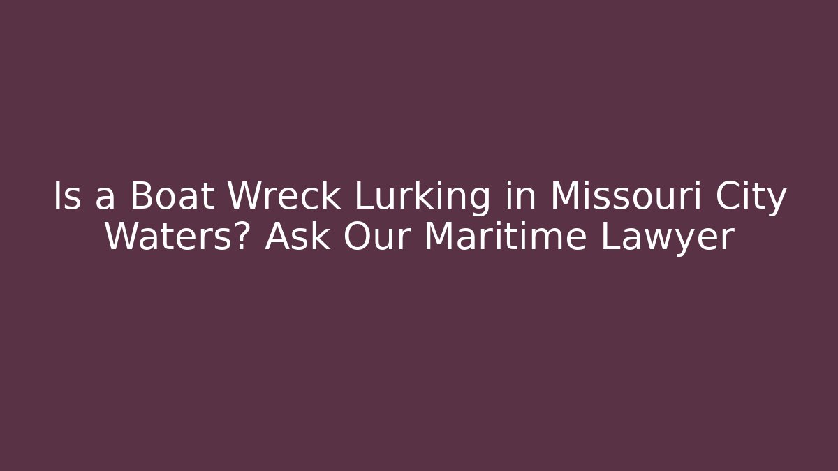 Is a Boat Wreck Lurking in Missouri City Waters? Ask Our Maritime Lawyer