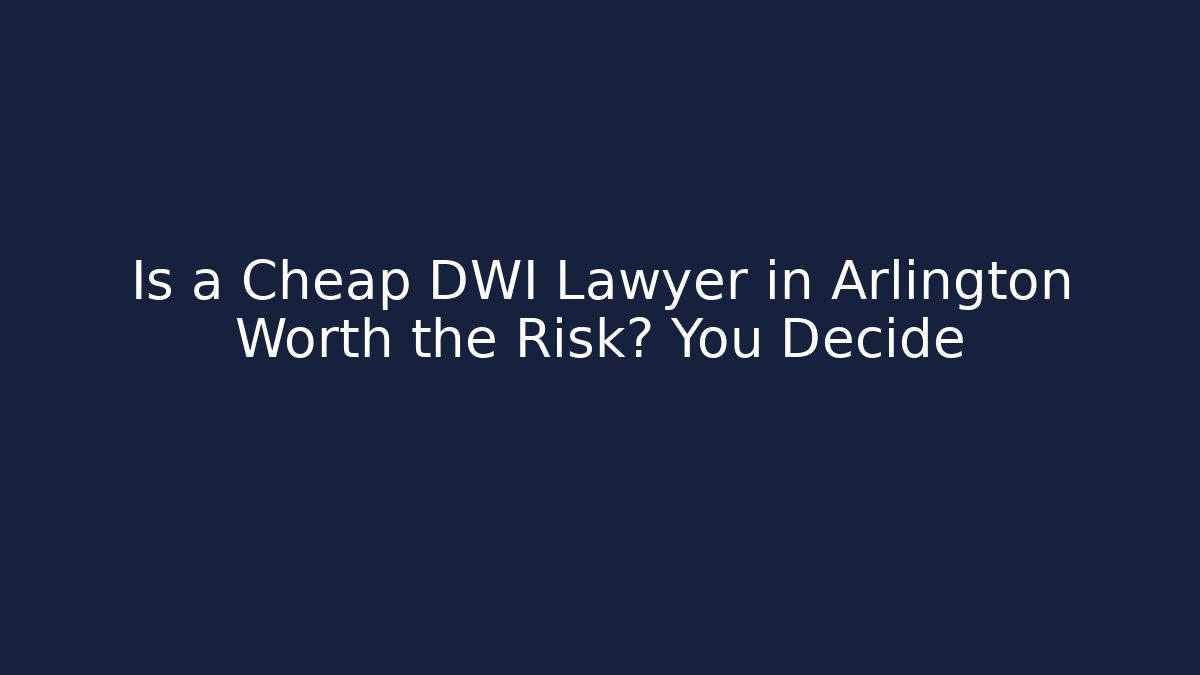 Is a Cheap DWI Lawyer in Arlington Worth the Risk? You Decide