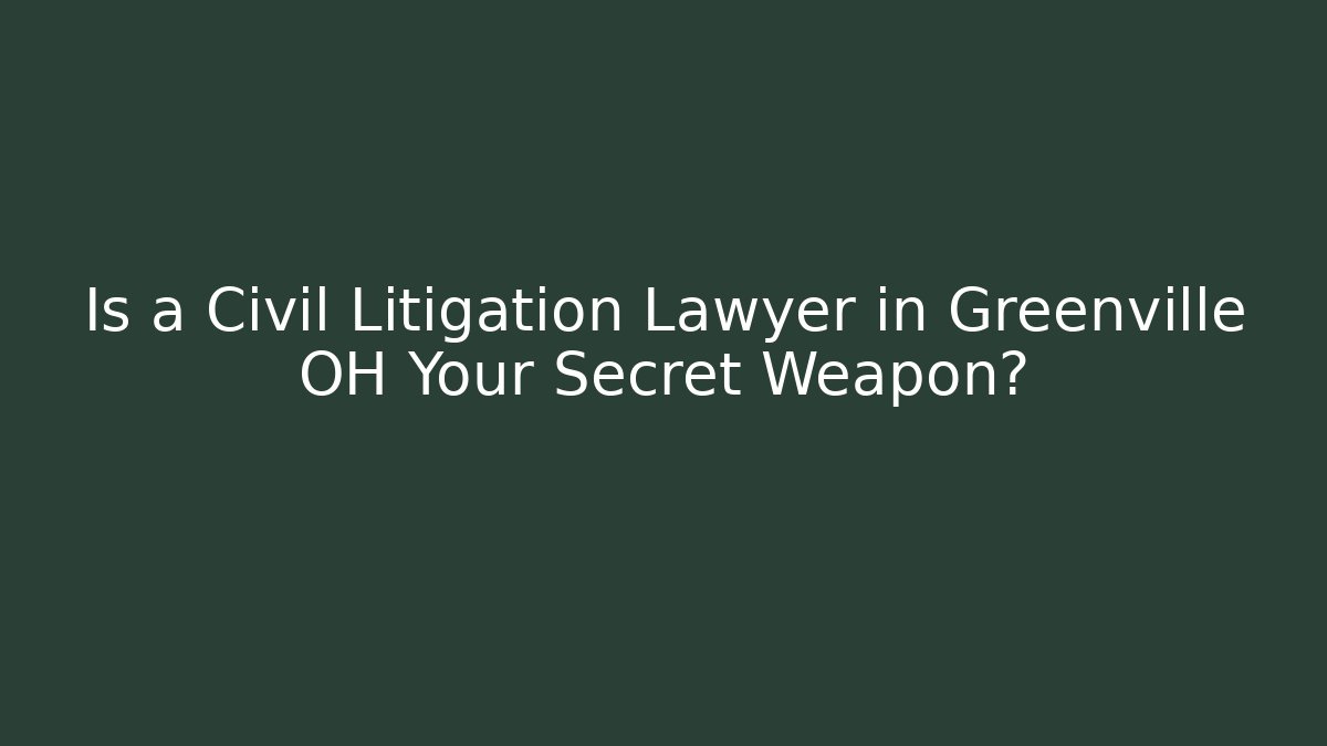 Is a Civil Litigation Lawyer in Greenville OH Your Secret Weapon?