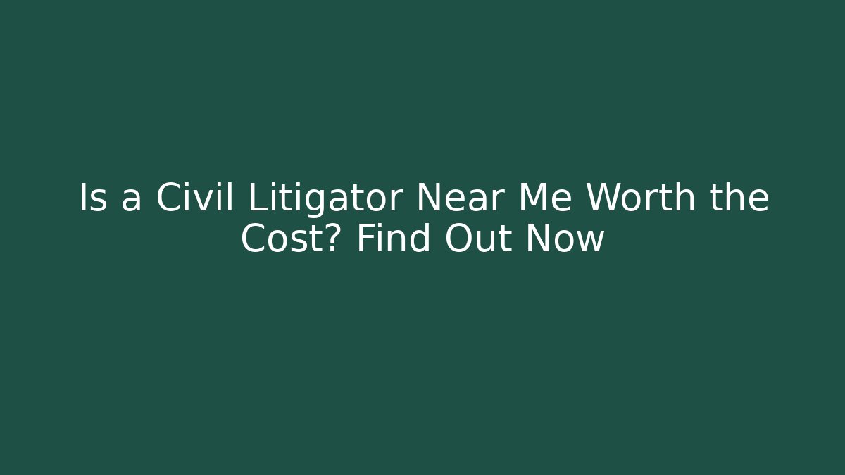 Is a Civil Litigator Near Me Worth the Cost? Find Out Now