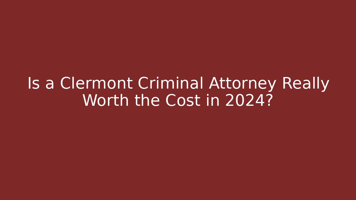 Is a Clermont Criminal Attorney Really Worth the Cost in 2024?