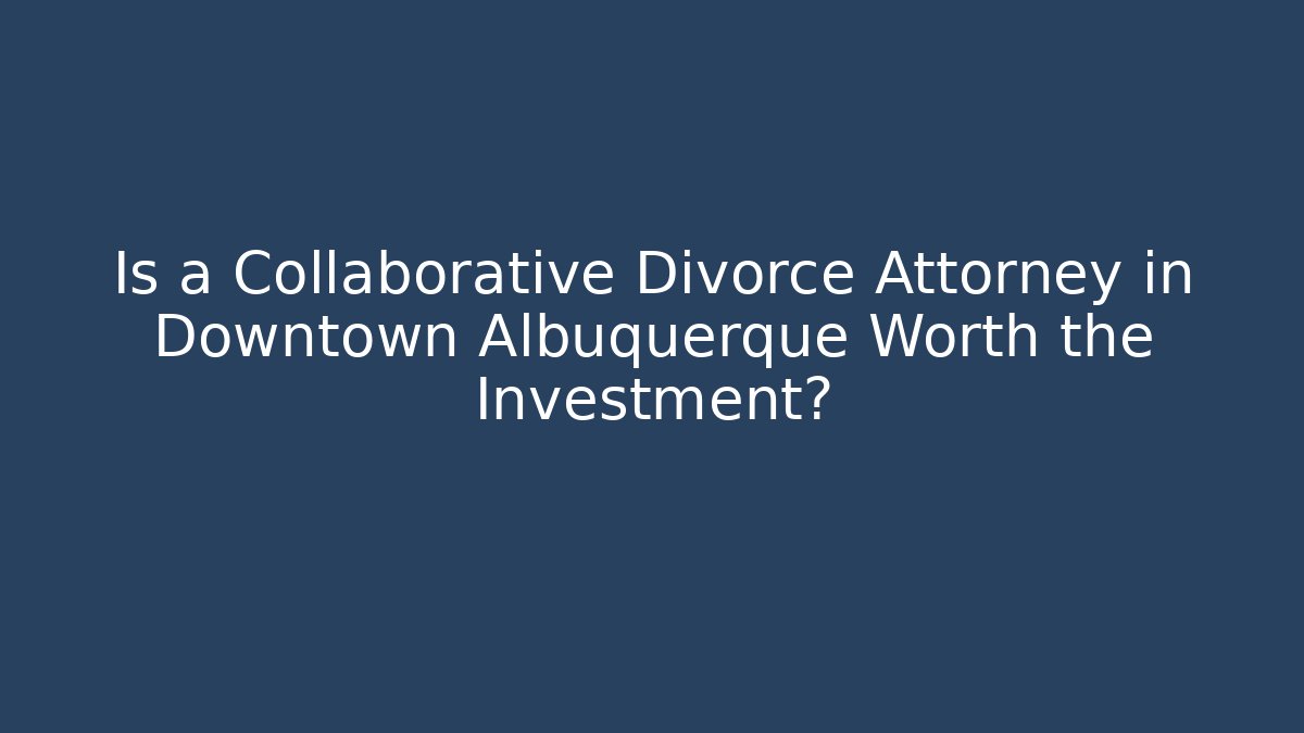Is a Collaborative Divorce Attorney in Downtown Albuquerque Worth the Investment?