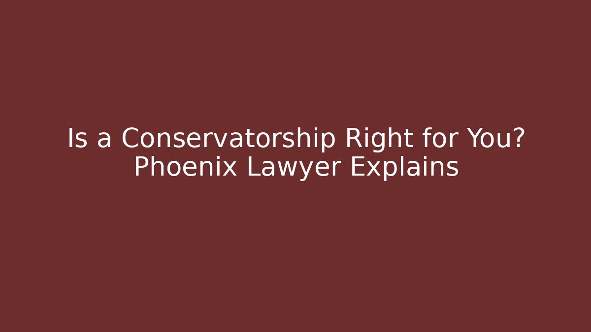 Is a Conservatorship Right for You? Phoenix Lawyer Explains - WealthxGroup