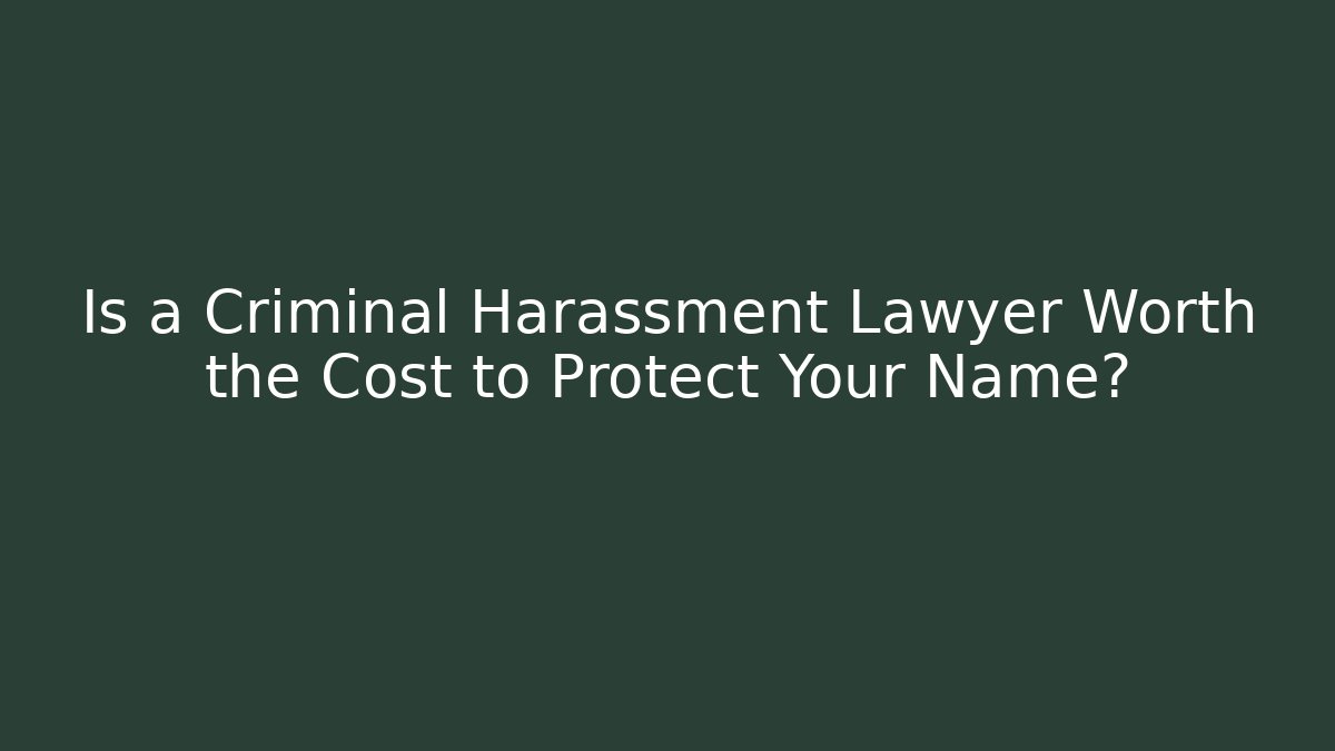 Is a Criminal Harassment Lawyer Worth the Cost to Protect Your Name?