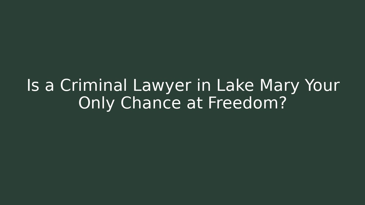 Is a Criminal Lawyer in Lake Mary Your Only Chance at Freedom?