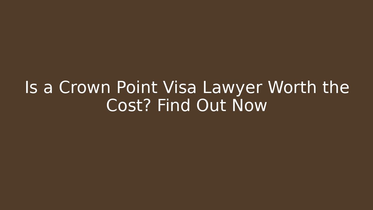 Is a Crown Point Visa Lawyer Worth the Cost? Find Out Now
