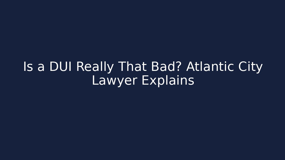 Is a DUI Really That Bad? Atlantic City Lawyer Explains