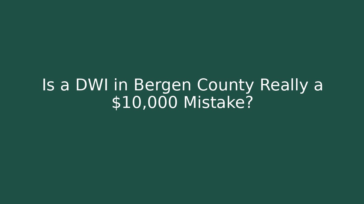 Is a DWI in Bergen County Really a $10,000 Mistake?