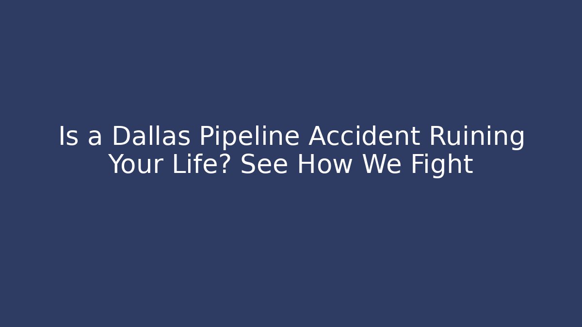 Is a Dallas Pipeline Accident Ruining Your Life? See How We Fight