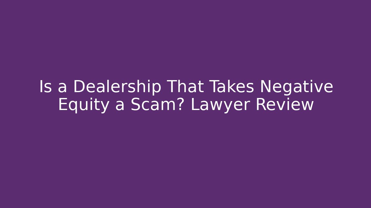 Is a Dealership That Takes Negative Equity a Scam? Lawyer Review