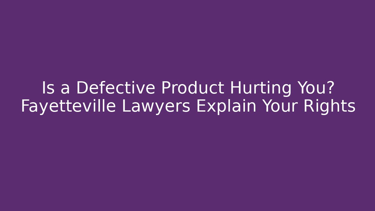 Is a Defective Product Hurting You? Fayetteville Lawyers Explain Your Rights