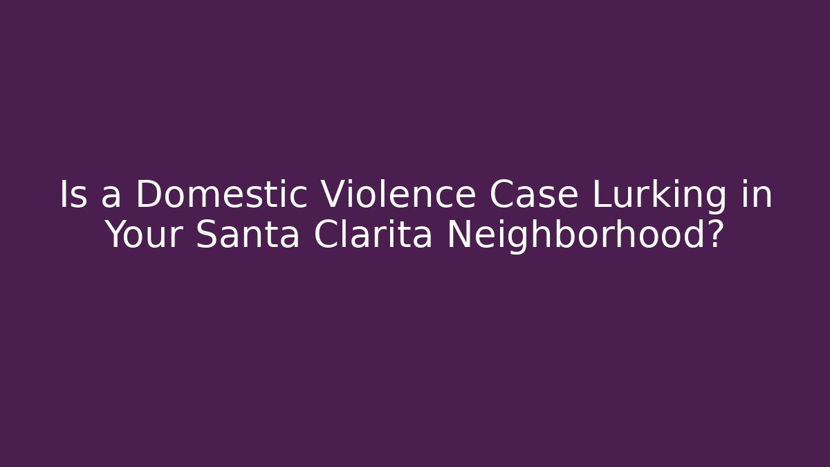 Is a Domestic Violence Case Lurking in Your Santa Clarita Neighborhood?
