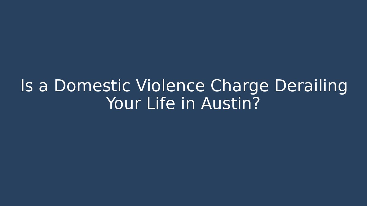 Is a Domestic Violence Charge Derailing Your Life in Austin?