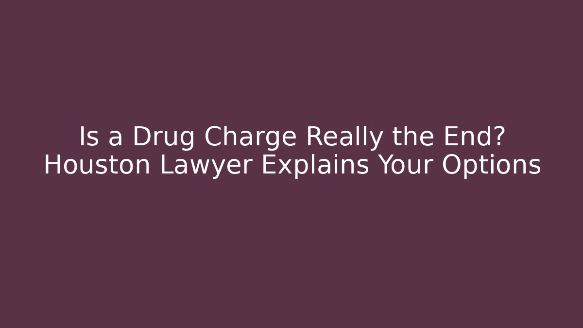 Is a Drug Charge Really the End? Houston Lawyer Explains Your Options