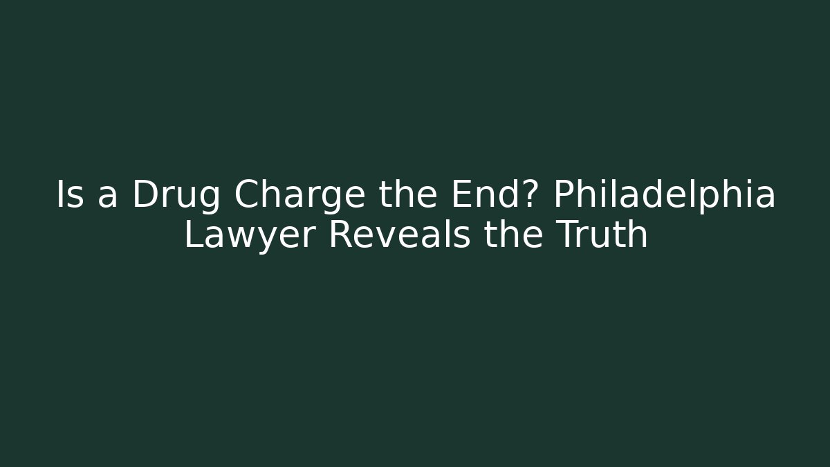 Is a Drug Charge the End? Philadelphia Lawyer Reveals the Truth