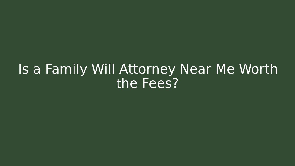 Is a Family Will Attorney Near Me Worth the Fees?