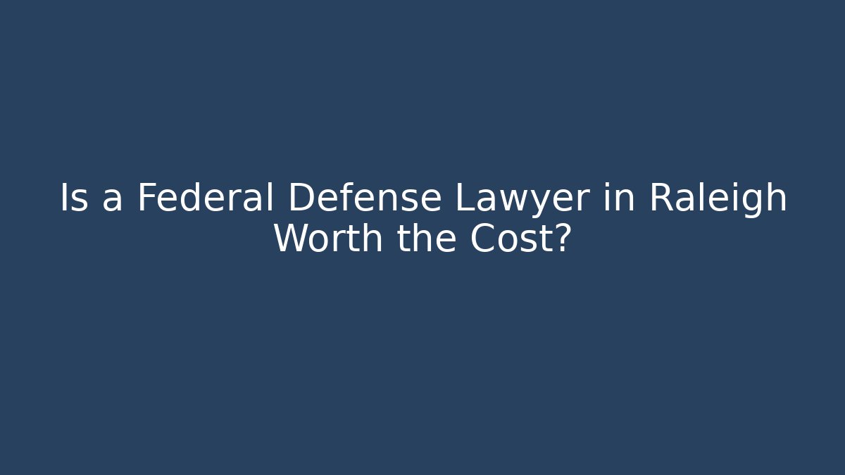 Is a Federal Defense Lawyer in Raleigh Worth the Cost?