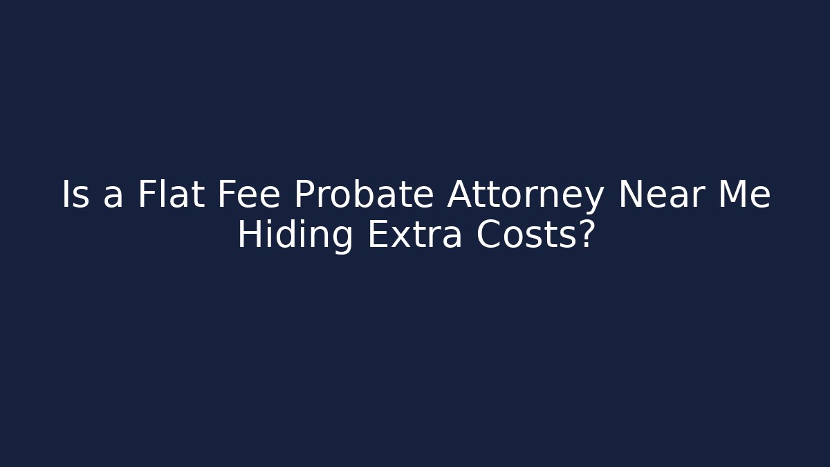 Is a Flat Fee Probate Attorney Near Me Hiding Extra Costs?