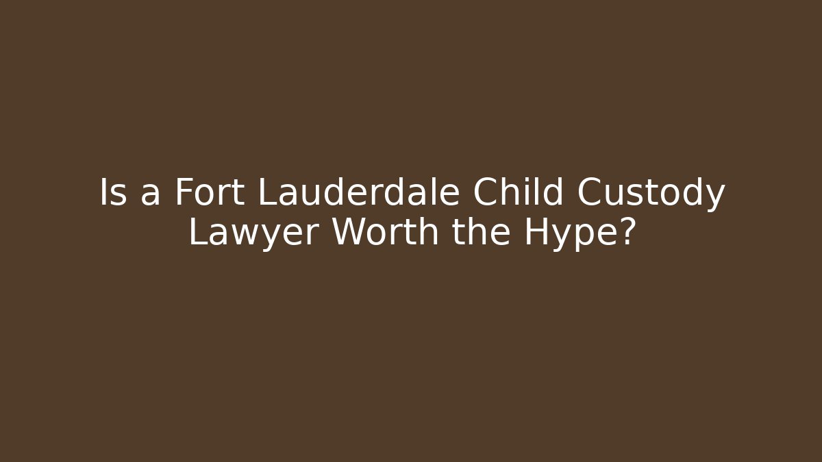Is a Fort Lauderdale Child Custody Lawyer Worth the Hype?