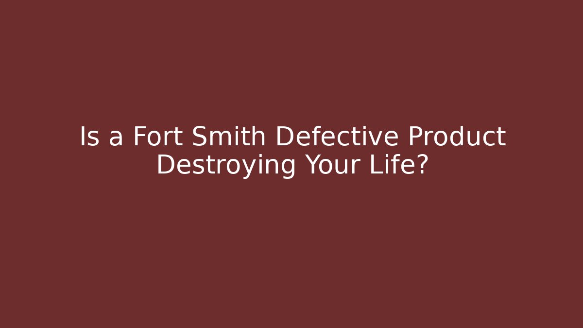 Is a Fort Smith Defective Product Destroying Your Life? - WealthxGroup