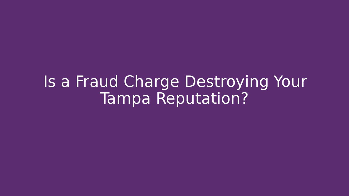 Is a Fraud Charge Destroying Your Tampa Reputation?