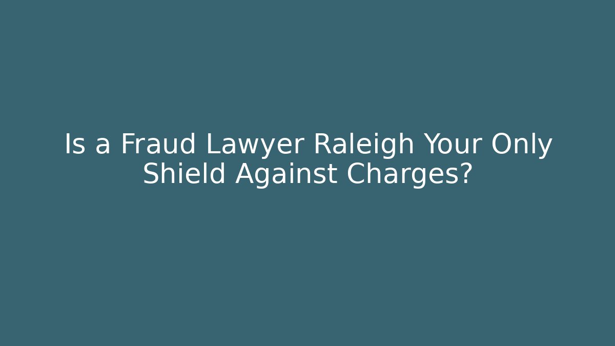 Is a Fraud Lawyer Raleigh Your Only Shield Against Charges?