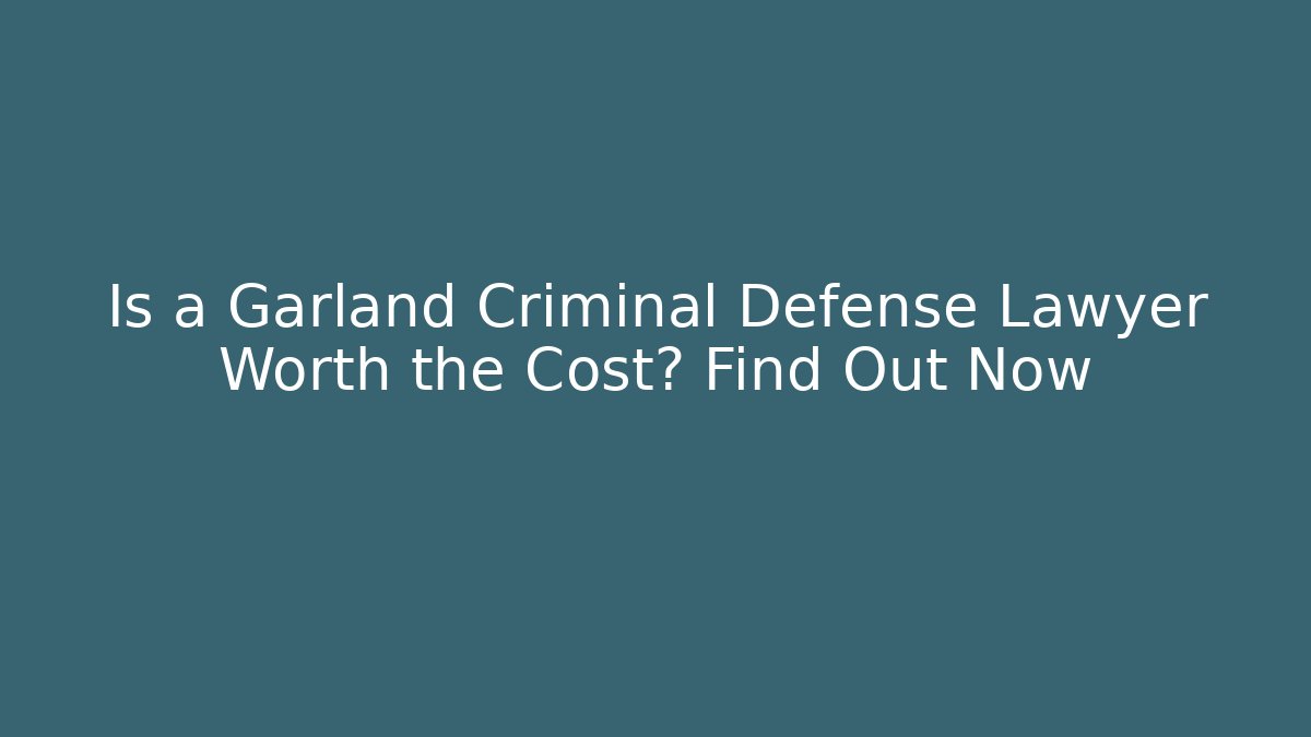 Is a Garland Criminal Defense Lawyer Worth the Cost? Find Out Now