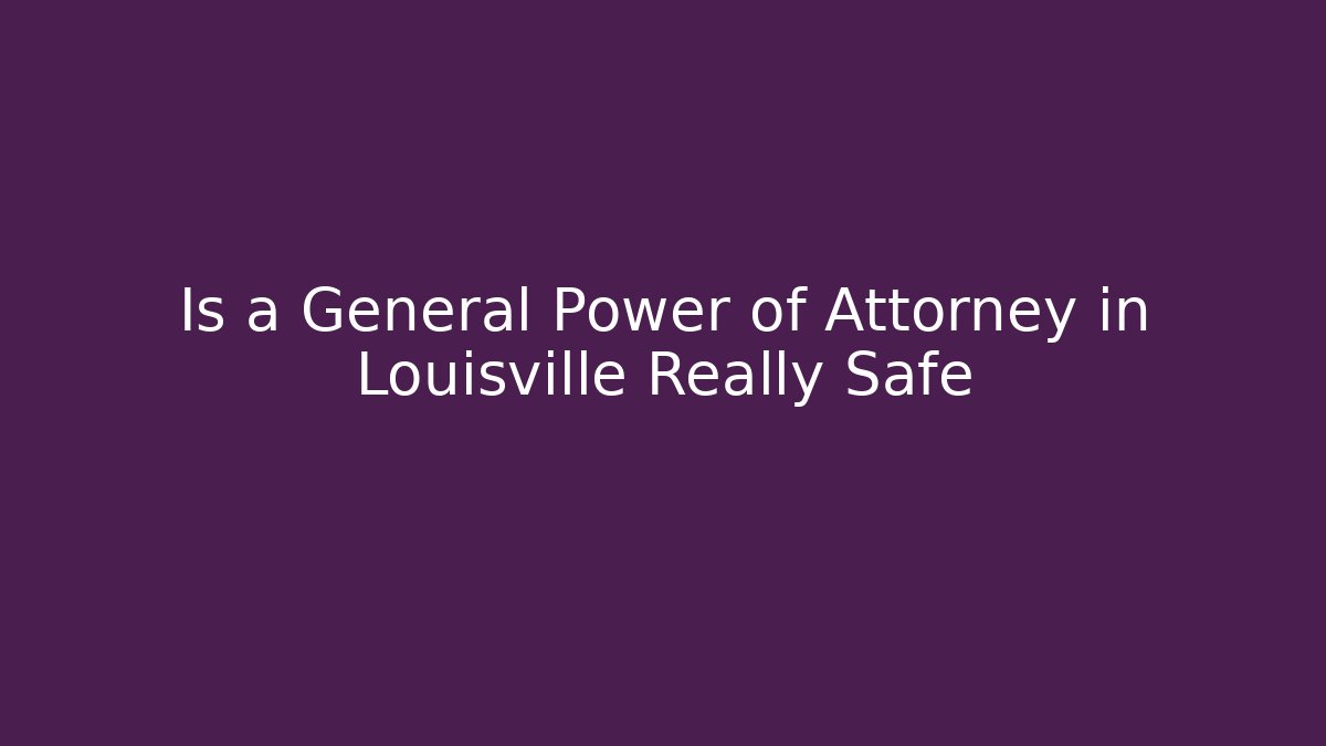 Is a General Power of Attorney in Louisville Really Safe