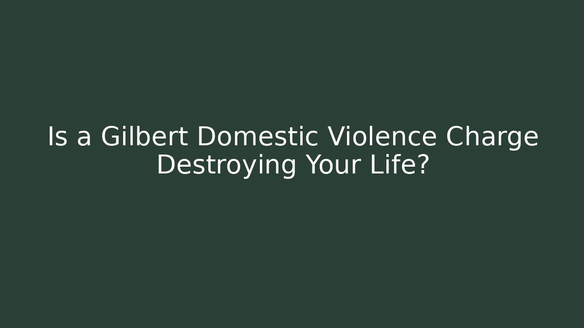 Is a Gilbert Domestic Violence Charge Destroying Your Life?