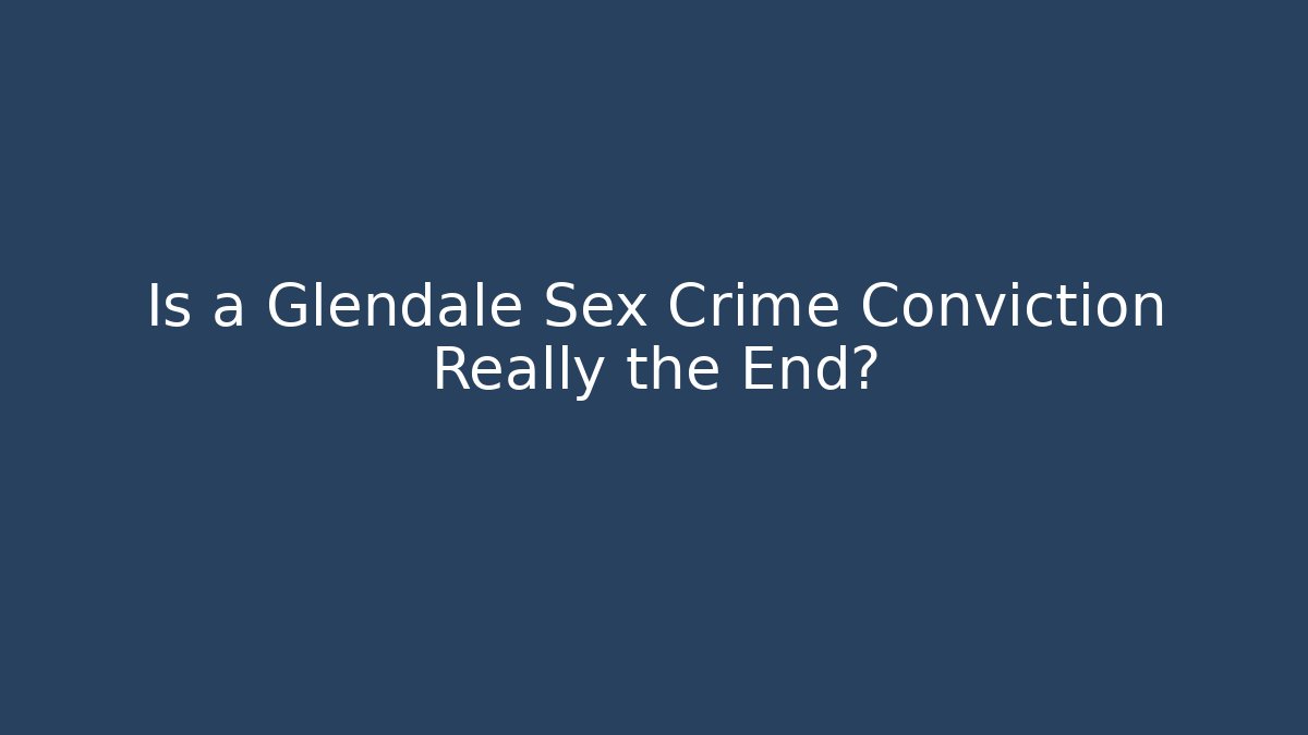 Is a Glendale Sex Crime Conviction Really the End?