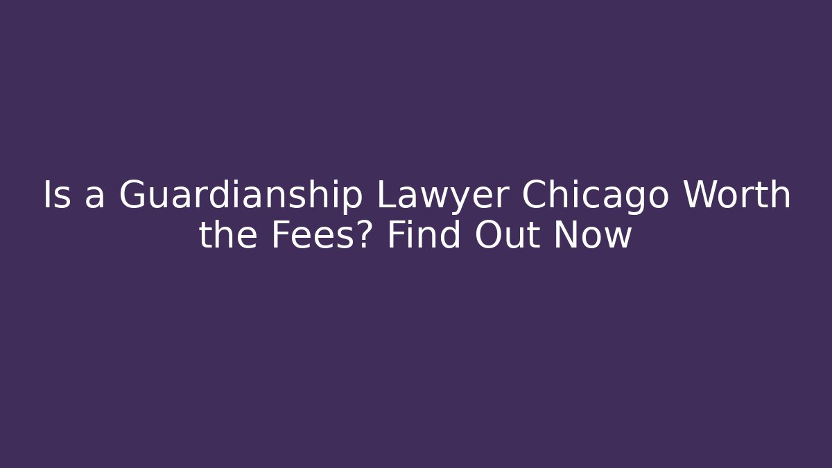 Is a Guardianship Lawyer Chicago Worth the Fees? Find Out Now