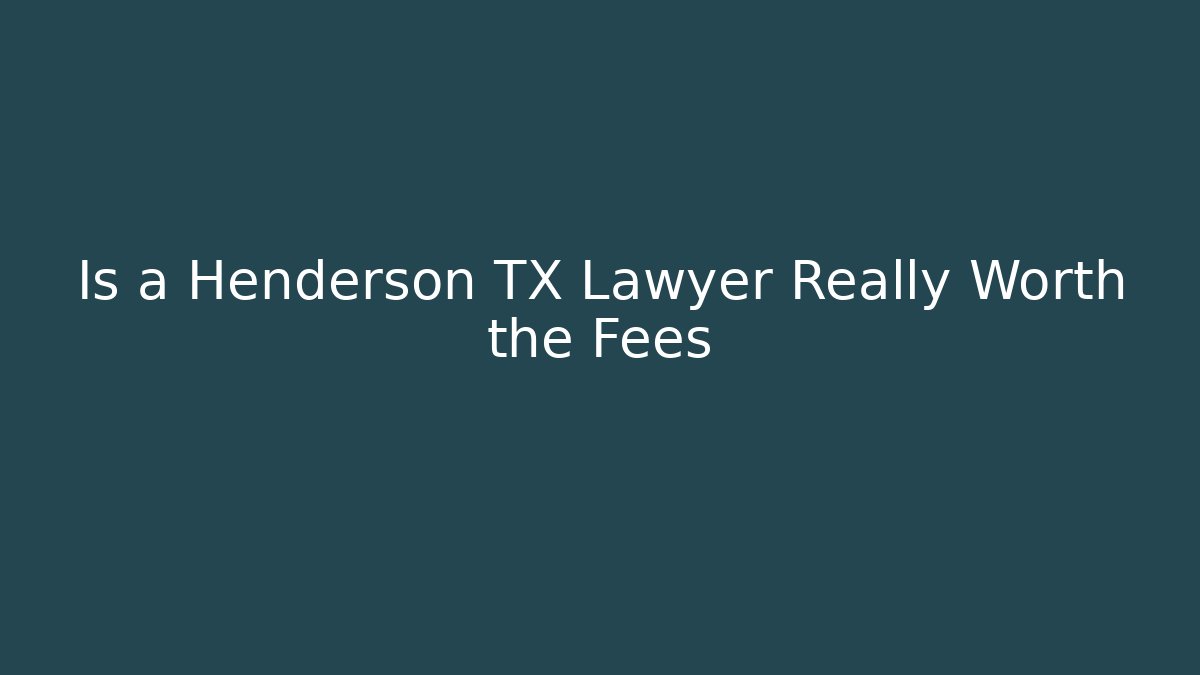 Is a Henderson TX Lawyer Really Worth the Fees