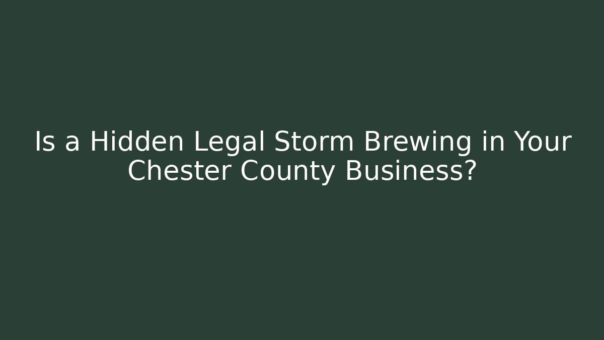 Is a Hidden Legal Storm Brewing in Your Chester County Business?