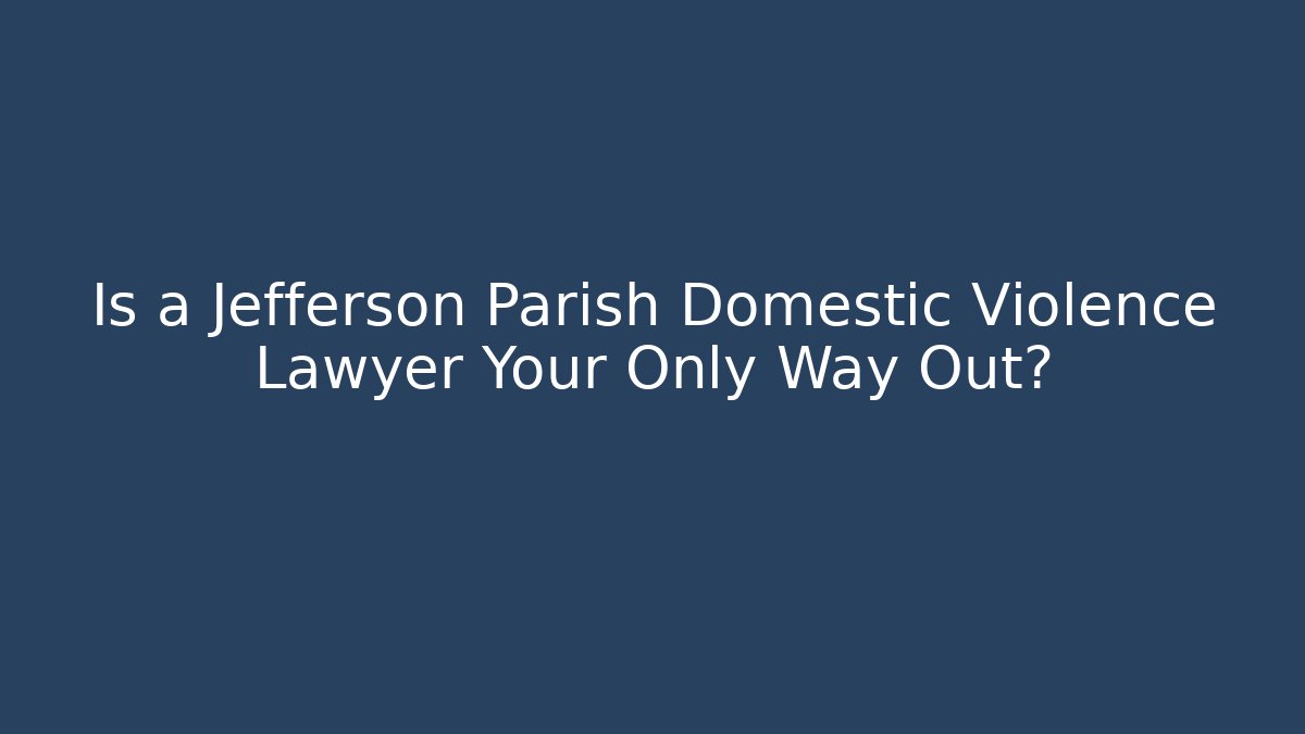 Is a Jefferson Parish Domestic Violence Lawyer Your Only Way Out?