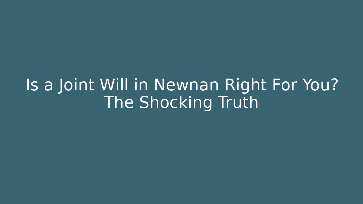 Is a Joint Will in Newnan Right For You? The Shocking Truth