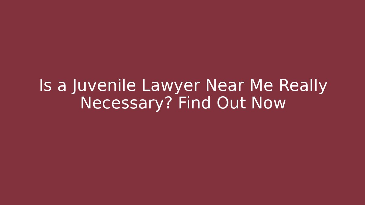 Is a Juvenile Lawyer Near Me Really Necessary? Find Out Now