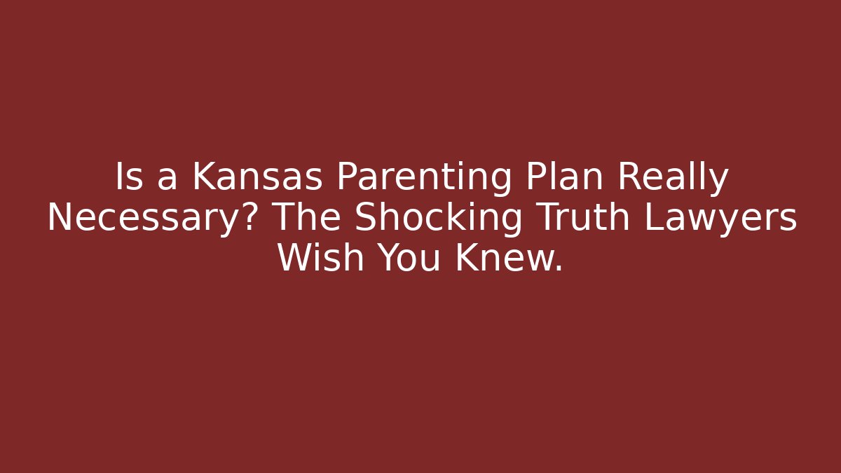 Is a Kansas Parenting Plan Really Necessary? The Shocking Truth Lawyers Wish You Knew.