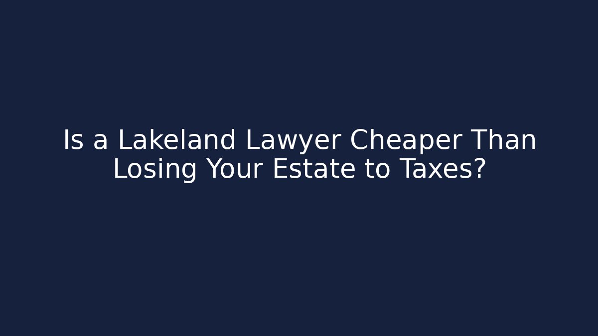 Is a Lakeland Lawyer Cheaper Than Losing Your Estate to Taxes?