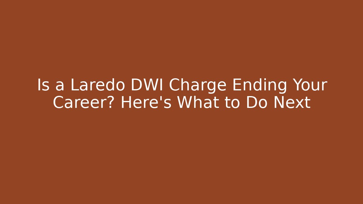 Is a Laredo DWI Charge Ending Your Career? Here’s What to Do Next