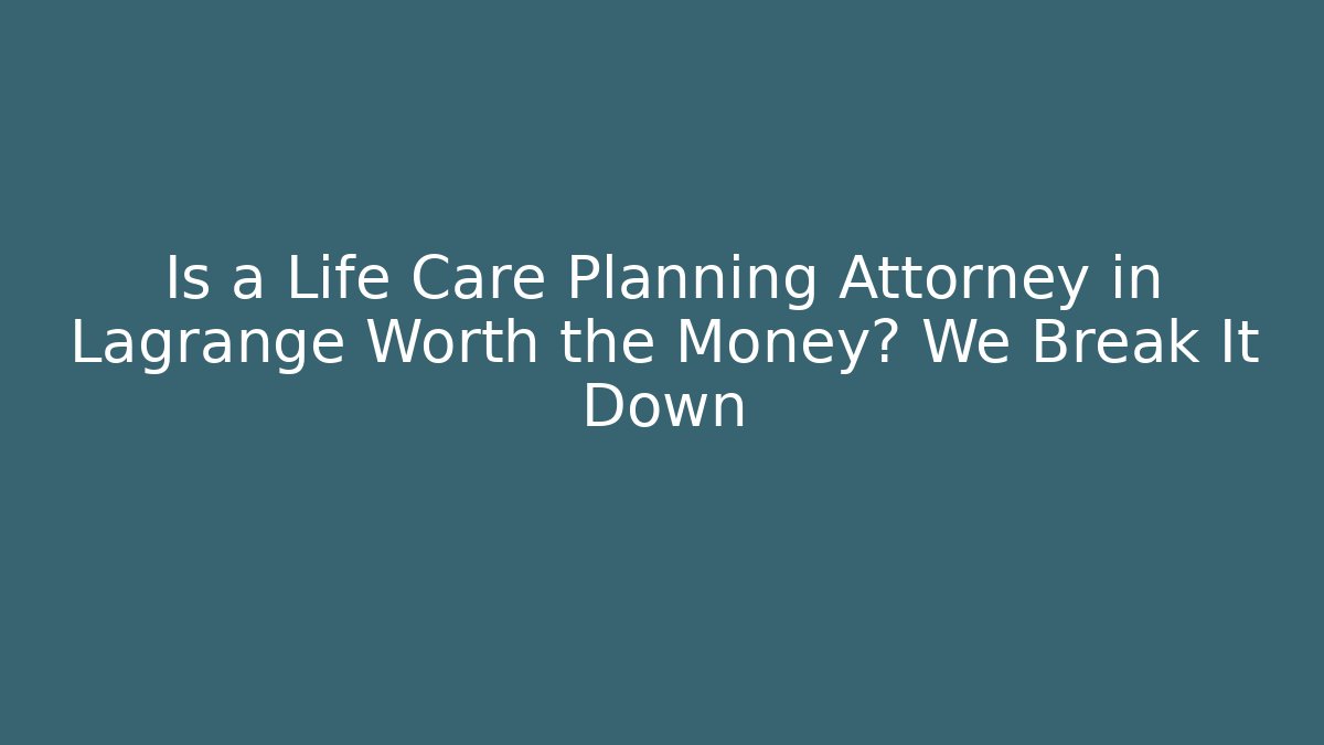 Is a Life Care Planning Attorney in Lagrange Worth the Money? We Break It Down