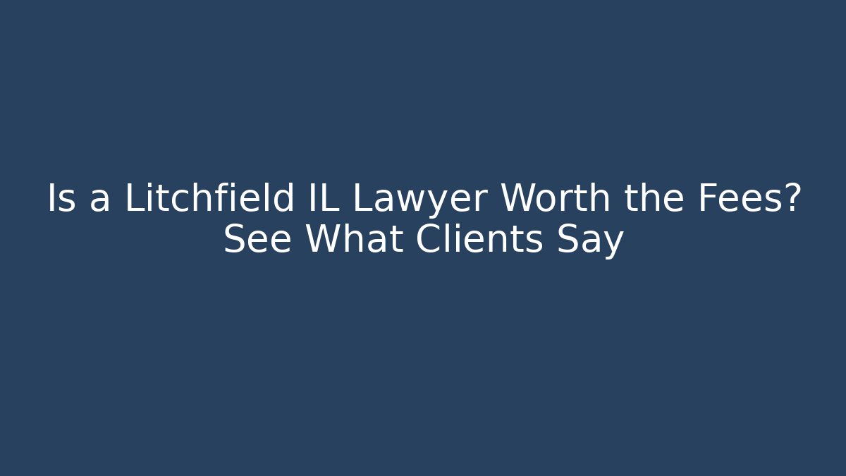 Is a Litchfield IL Lawyer Worth the Fees? See What Clients Say