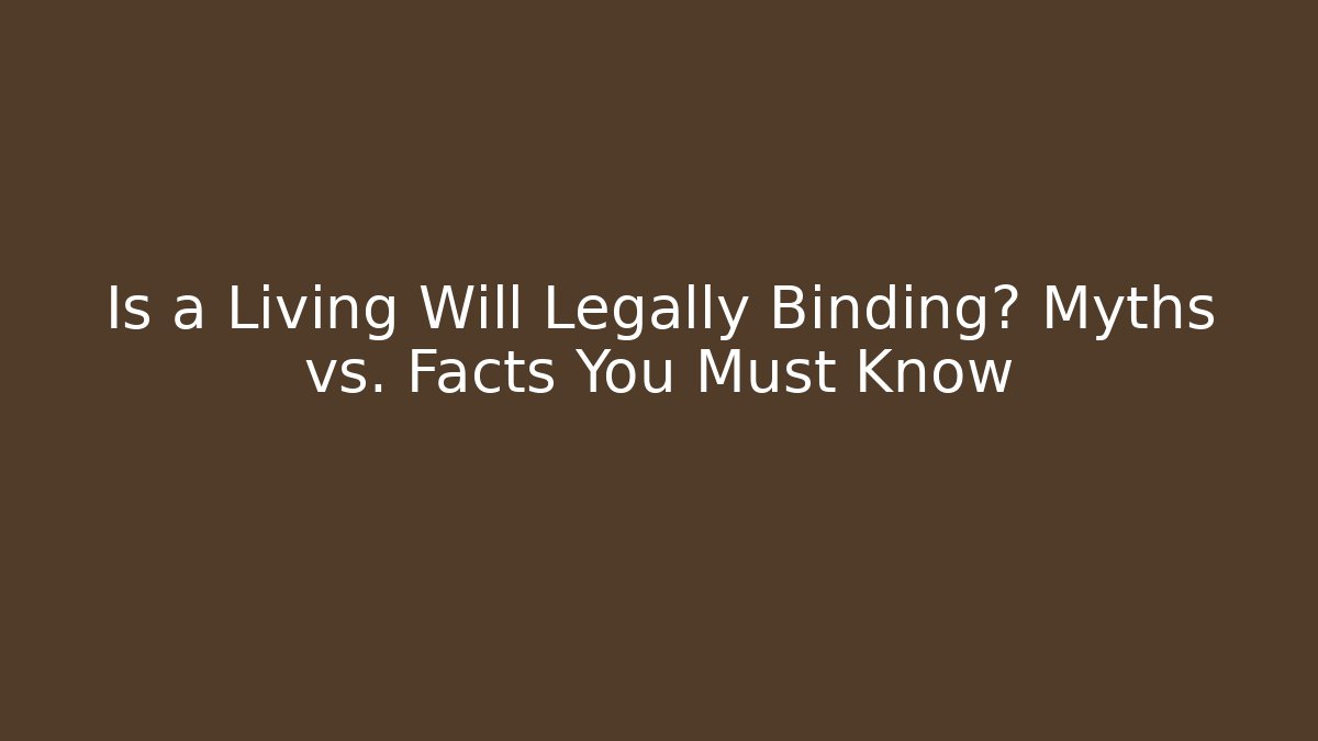 Is a Living Will Legally Binding? Myths vs. Facts You Must Know