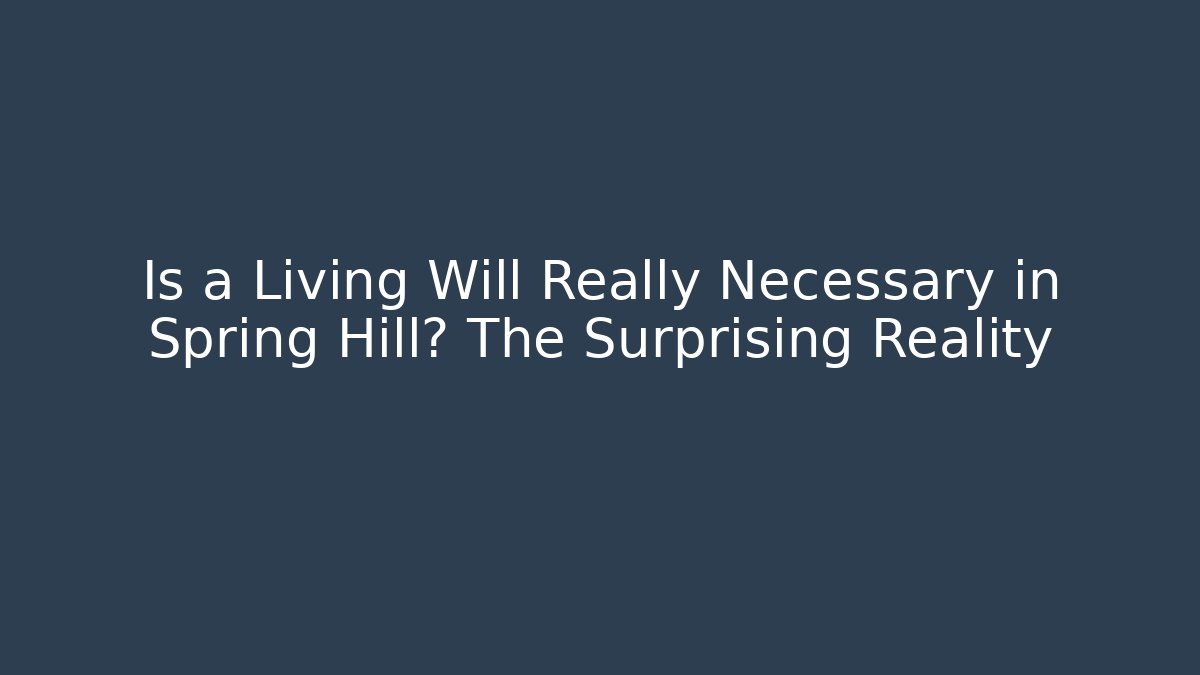 Is a Living Will Really Necessary in Spring Hill? The Surprising Reality