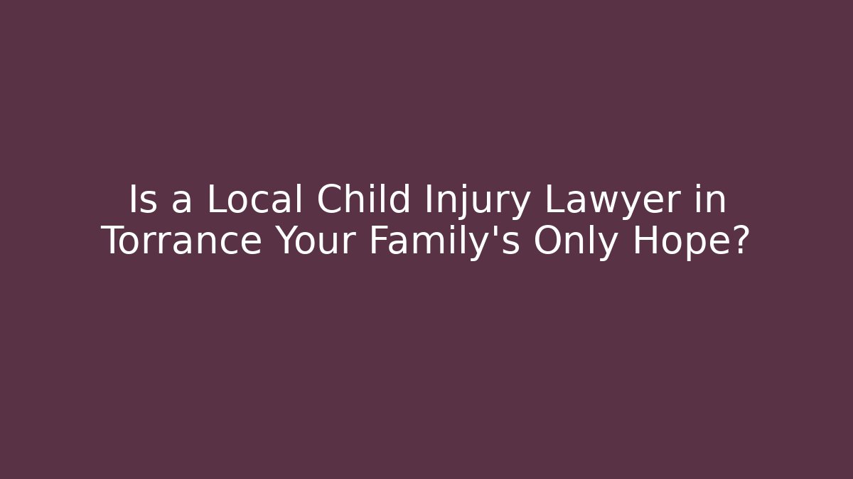 Is a Local Child Injury Lawyer in Torrance Your Family's Only Hope?