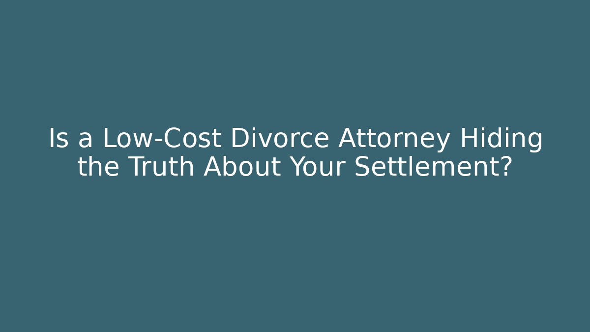 Is a Low-Cost Divorce Attorney Hiding the Truth About Your Settlement?