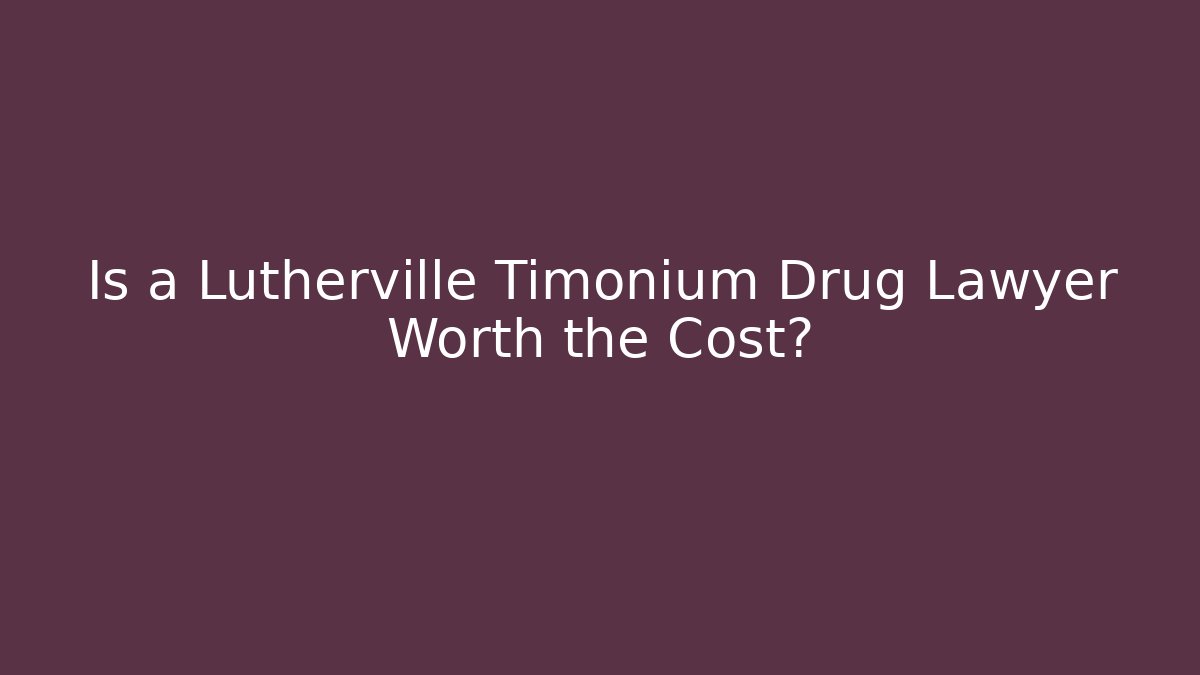 Is a Lutherville Timonium Drug Lawyer Worth the Cost?