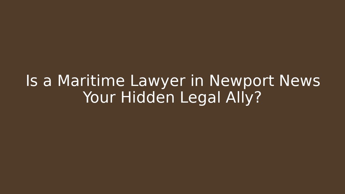 Is a Maritime Lawyer in Newport News Your Hidden Legal Ally?